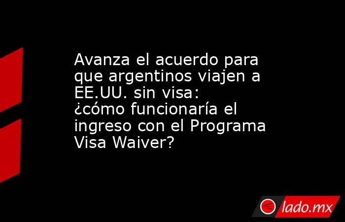 Avanza el acuerdo para que argentinos viajen a EE.UU. sin visa: ¿cómo funcionaría el ingreso con el Programa Visa Waiver?. Noticias en tiempo real