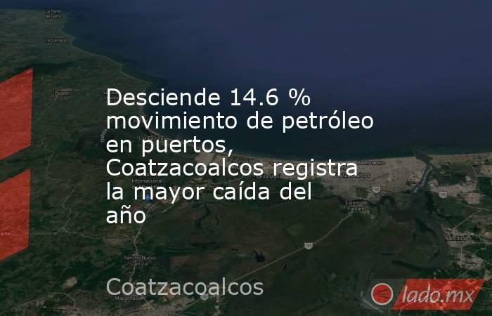 Desciende 14.6 % movimiento de petróleo en puertos, Coatzacoalcos registra la mayor caída del año. Noticias en tiempo real