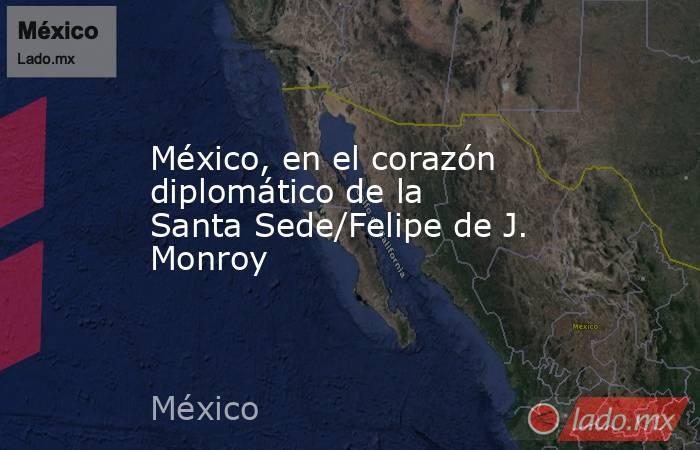 México, en el corazón diplomático de la Santa Sede/Felipe de J. Monroy. Noticias en tiempo real