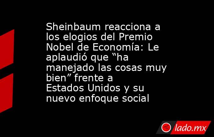 Sheinbaum reacciona a los elogios del Premio Nobel de Economía: Le aplaudió que “ha manejado las cosas muy bien” frente a Estados Unidos y su nuevo enfoque social. Noticias en tiempo real