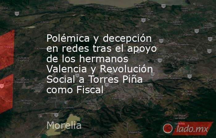 Polémica y decepción en redes tras el apoyo de los hermanos Valencia y Revolución Social a Torres Piña como Fiscal. Noticias en tiempo real