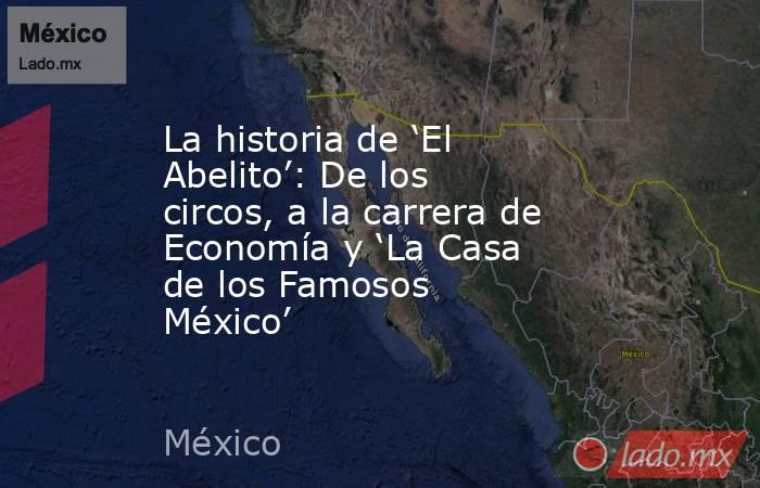 La historia de ‘El Abelito’: De los circos, a la carrera de Economía y ‘La Casa de los Famosos México’ . Noticias en tiempo real