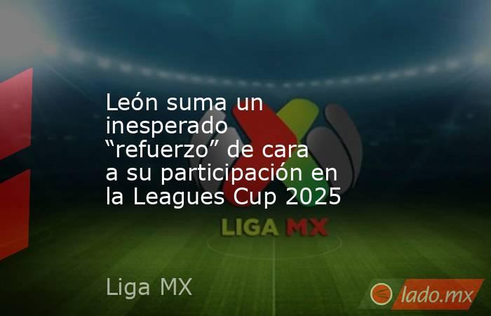 León suma un inesperado “refuerzo” de cara a su participación en la Leagues Cup 2025. Noticias en tiempo real