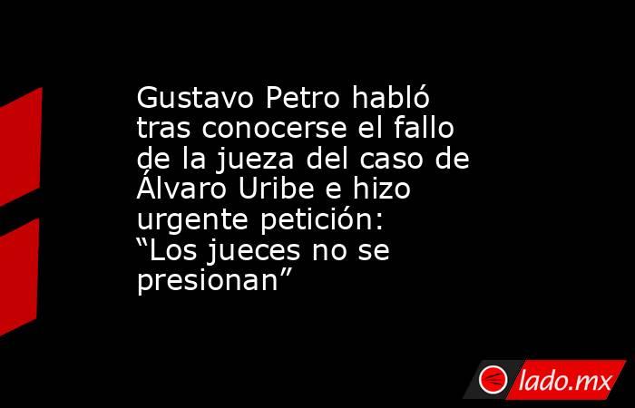 Gustavo Petro habló tras conocerse el fallo de la jueza del caso de Álvaro Uribe e hizo urgente petición: “Los jueces no se presionan”. Noticias en tiempo real