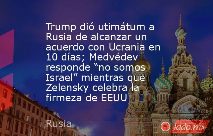 Trump dió utimátum a Rusia de alcanzar un acuerdo con Ucrania en 10 días; Medvédev responde “no somos Israel” mientras que Zelensky celebra la firmeza de EEUU. Noticias en tiempo real
