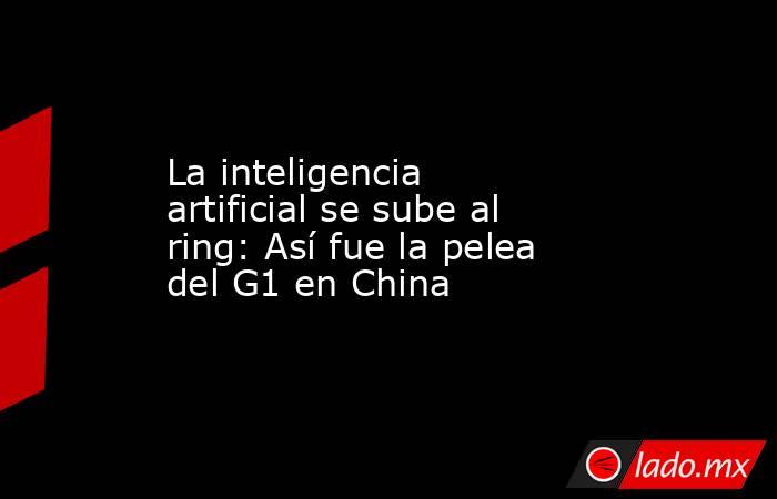 La inteligencia artificial se sube al ring: Así fue la pelea del G1 en China. Noticias en tiempo real