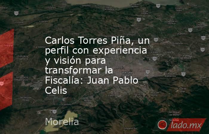 Carlos Torres Piña, un perfil con experiencia y visión para transformar la Fiscalía: Juan Pablo Celis. Noticias en tiempo real