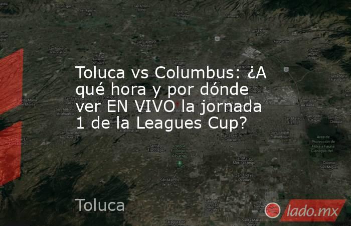 Toluca vs Columbus: ¿A qué hora y por dónde ver EN VIVO la jornada 1 de la Leagues Cup? . Noticias en tiempo real