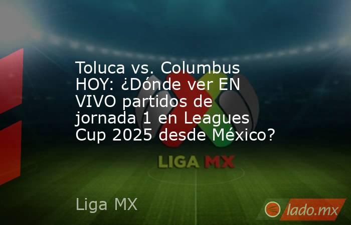 Toluca vs. Columbus HOY: ¿Dónde ver EN VIVO partidos de jornada 1 en Leagues Cup 2025 desde México? . Noticias en tiempo real