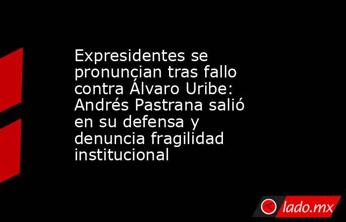 Expresidentes se pronuncian tras fallo contra Álvaro Uribe: Andrés Pastrana salió en su defensa y denuncia fragilidad institucional. Noticias en tiempo real
