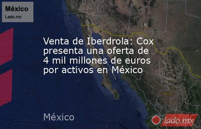 Venta de Iberdrola: Cox presenta una oferta de 4 mil millones de euros por activos en México. Noticias en tiempo real
