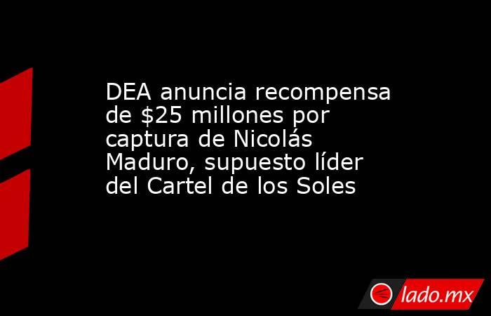 DEA anuncia recompensa de $25 millones por captura de Nicolás Maduro, supuesto líder del Cartel de los Soles. Noticias en tiempo real