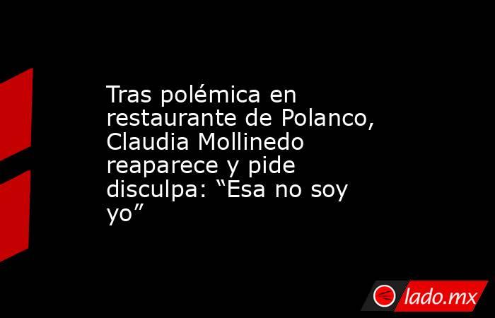Tras polémica en restaurante de Polanco, Claudia Mollinedo reaparece y pide disculpa: “Esa no soy yo”. Noticias en tiempo real