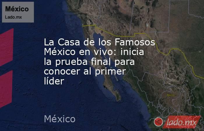 La Casa de los Famosos México en vivo: inicia la prueba final para conocer al primer líder. Noticias en tiempo real