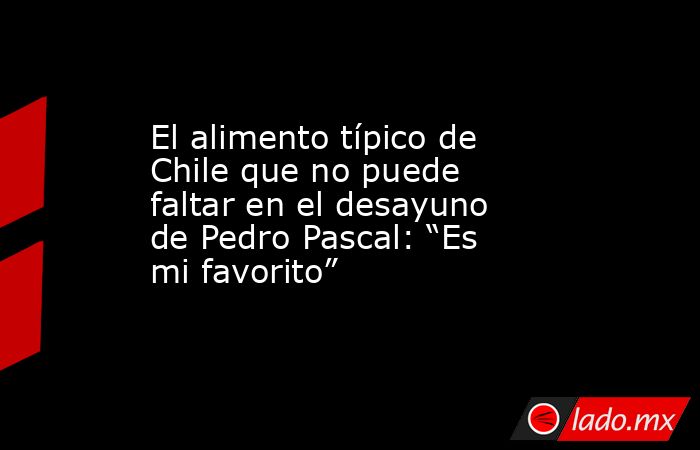 El alimento típico de Chile que no puede faltar en el desayuno de Pedro Pascal: “Es mi favorito”. Noticias en tiempo real