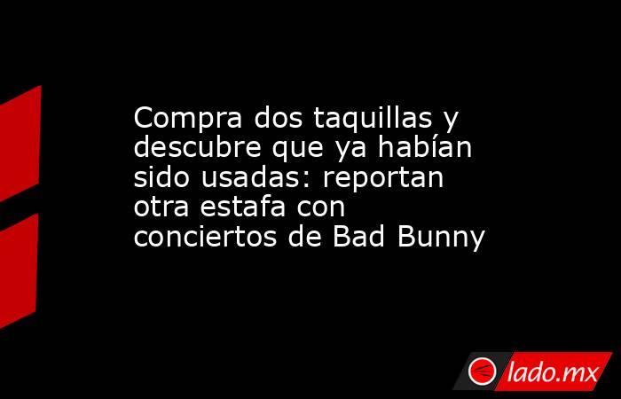 Compra dos taquillas y descubre que ya habían sido usadas: reportan otra estafa con conciertos de Bad Bunny. Noticias en tiempo real