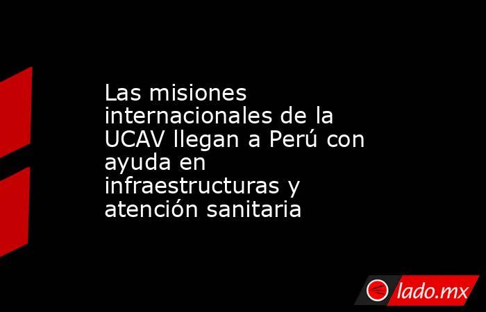 Las misiones internacionales de la UCAV llegan a Perú con ayuda en infraestructuras y atención sanitaria. Noticias en tiempo real