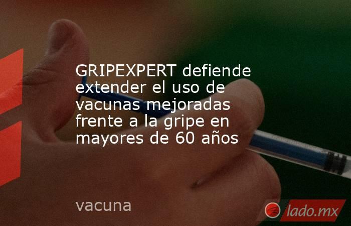 GRIPEXPERT defiende extender el uso de vacunas mejoradas frente a la gripe en mayores de 60 años. Noticias en tiempo real