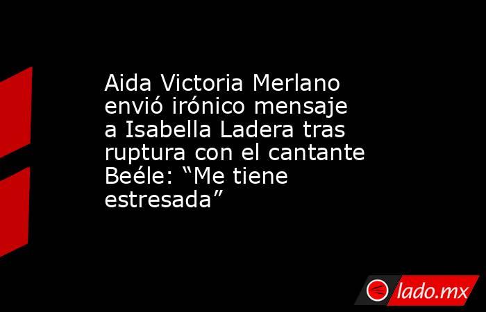 Aida Victoria Merlano envió irónico mensaje a Isabella Ladera tras ruptura con el cantante Beéle: “Me tiene estresada”. Noticias en tiempo real