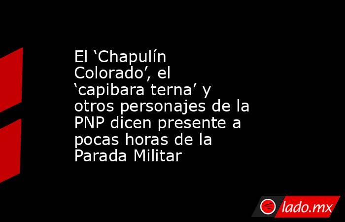 El ‘Chapulín Colorado’, el ‘capibara terna’ y otros personajes de la PNP dicen presente a pocas horas de la Parada Militar. Noticias en tiempo real