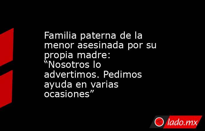 Familia paterna de la menor asesinada por su propia madre: “Nosotros lo advertimos. Pedimos ayuda en varias ocasiones”. Noticias en tiempo real