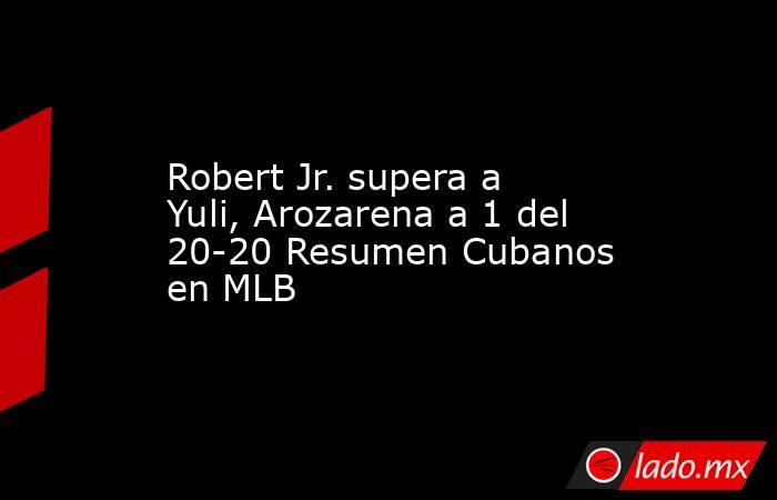 Robert Jr. supera a Yuli, Arozarena a 1 del 20-20 Resumen Cubanos en MLB. Noticias en tiempo real