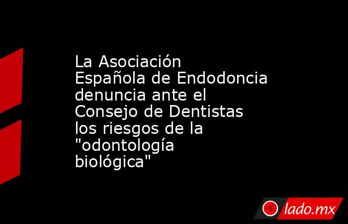 La Asociación Española de Endodoncia denuncia ante el Consejo de Dentistas los riesgos de la 