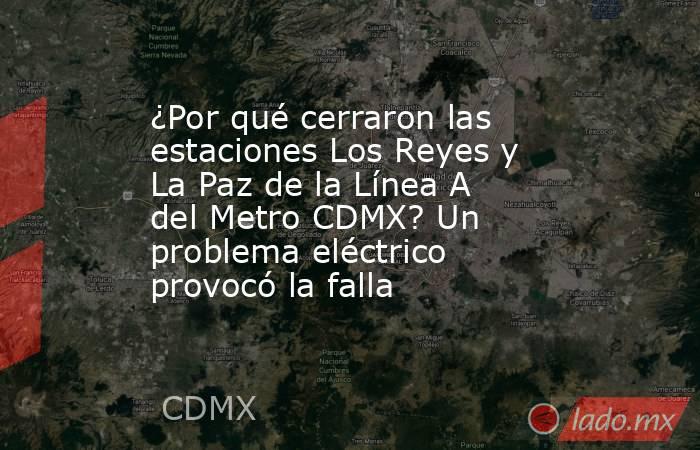 ¿Por qué cerraron las estaciones Los Reyes y La Paz de la Línea A del Metro CDMX? Un problema eléctrico provocó la falla . Noticias en tiempo real