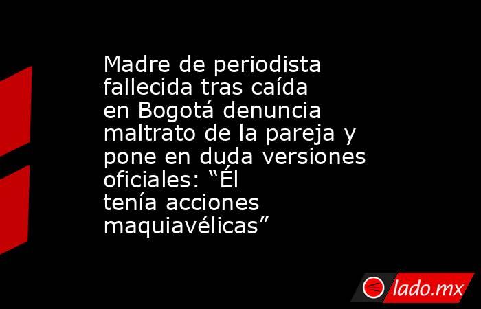 Madre de periodista fallecida tras caída en Bogotá denuncia maltrato de la pareja y pone en duda versiones oficiales: “Él tenía acciones maquiavélicas”. Noticias en tiempo real