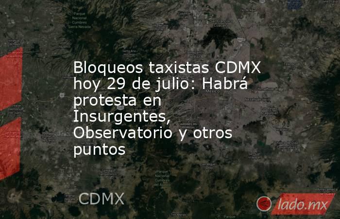 Bloqueos taxistas CDMX hoy 29 de julio: Habrá protesta en Insurgentes, Observatorio y otros puntos . Noticias en tiempo real