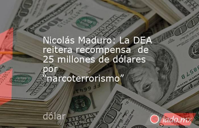 Nicolás Maduro: La DEA reitera recompensa  de 25 millones de dólares por “narcoterrorismo”. Noticias en tiempo real