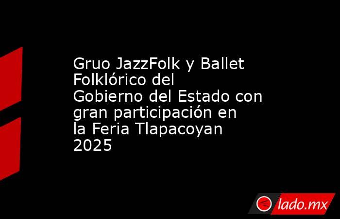 Gruo JazzFolk y Ballet Folklórico del Gobierno del Estado con gran participación en la Feria Tlapacoyan 2025. Noticias en tiempo real