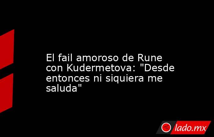                                                                                                                        El fail amoroso de Rune con Kudermetova: 