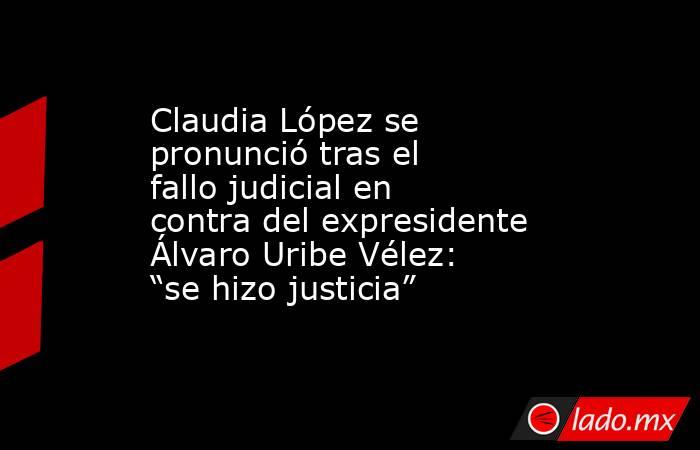 Claudia López se pronunció tras el fallo judicial en contra del expresidente Álvaro Uribe Vélez: “se hizo justicia” . Noticias en tiempo real