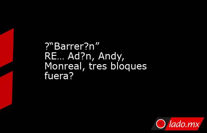 ?“Barrer?n” RE… Ad?n, Andy, Monreal, tres bloques fuera?. Noticias en tiempo real