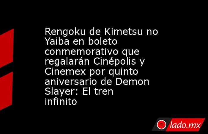 Rengoku de Kimetsu no Yaiba en boleto conmemorativo que regalarán Cinépolis y Cinemex por quinto aniversario de Demon Slayer: El tren infinito. Noticias en tiempo real