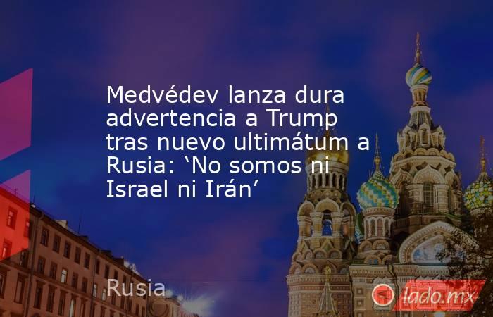 Medvédev lanza dura advertencia a Trump tras nuevo ultimátum a Rusia: ‘No somos ni Israel ni Irán’. Noticias en tiempo real