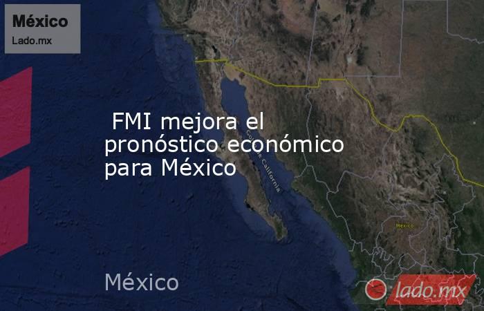  FMI mejora el pronóstico económico para México. Noticias en tiempo real