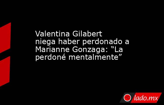 Valentina Gilabert niega haber perdonado a Marianne Gonzaga: “La perdoné mentalmente” . Noticias en tiempo real