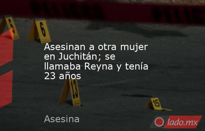 Asesinan a otra mujer en Juchitán; se llamaba Reyna y tenía 23 años. Noticias en tiempo real