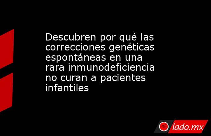 Descubren por qué las correcciones genéticas espontáneas en una rara inmunodeficiencia no curan a pacientes infantiles. Noticias en tiempo real
