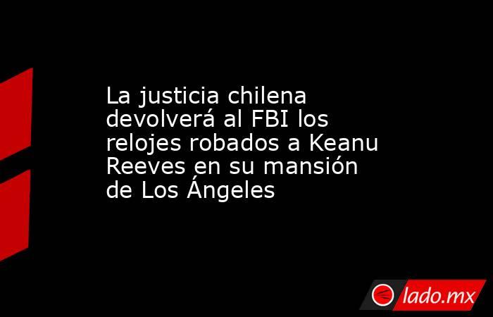 La justicia chilena devolverá al FBI los relojes robados a Keanu Reeves en su mansión de Los Ángeles. Noticias en tiempo real