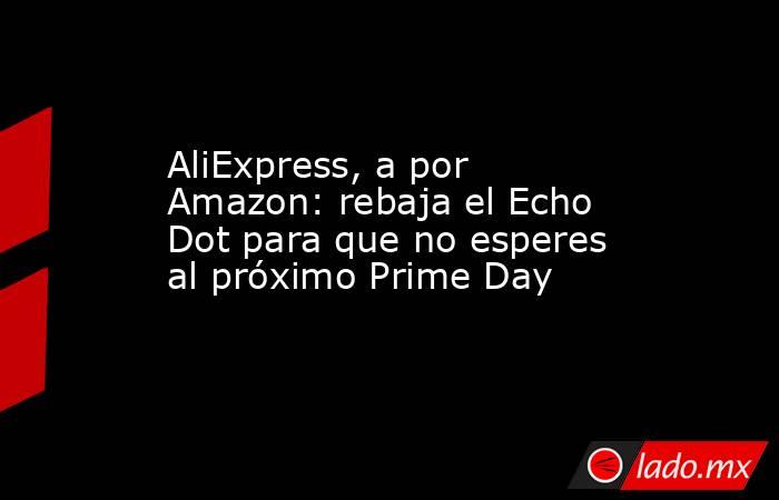 AliExpress, a por Amazon: rebaja el Echo Dot para que no esperes al próximo Prime Day. Noticias en tiempo real