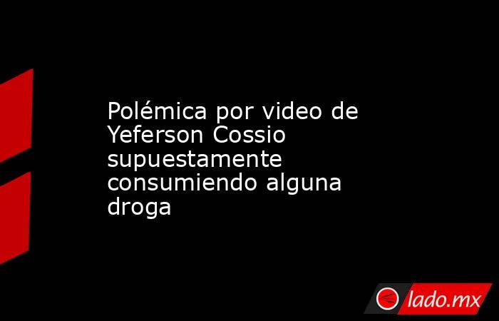 Polémica por video de Yeferson Cossio supuestamente consumiendo alguna droga. Noticias en tiempo real
