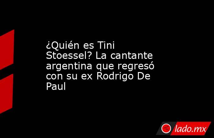¿Quién es Tini Stoessel? La cantante argentina que regresó con su ex Rodrigo De Paul. Noticias en tiempo real