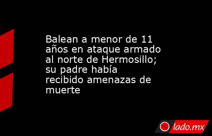 Balean a menor de 11 años en ataque armado al norte de Hermosillo; su padre había recibido amenazas de muerte. Noticias en tiempo real