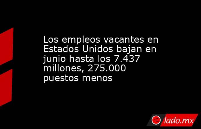 Los empleos vacantes en Estados Unidos bajan en junio hasta los 7.437 millones, 275.000 puestos menos. Noticias en tiempo real
