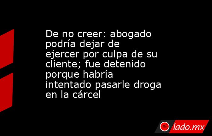 De no creer: abogado podría dejar de ejercer por culpa de su cliente; fue detenido porque habría intentado pasarle droga en la cárcel. Noticias en tiempo real