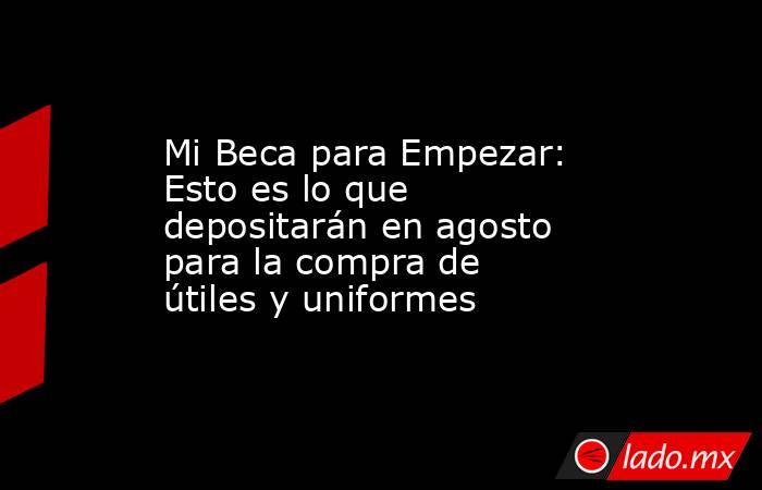Mi Beca para Empezar: Esto es lo que depositarán en agosto para la compra de útiles y uniformes. Noticias en tiempo real