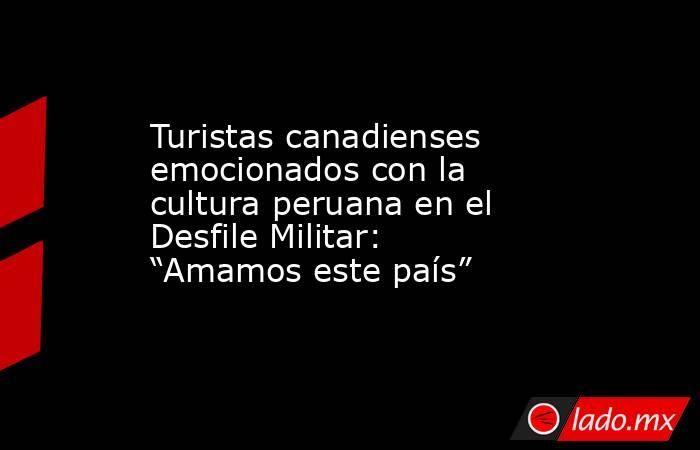 Turistas canadienses emocionados con la cultura peruana en el Desfile Militar: “Amamos este país”. Noticias en tiempo real